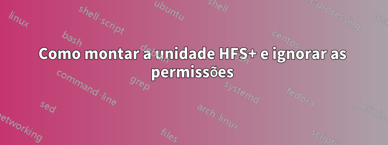 Como montar a unidade HFS+ e ignorar as permissões