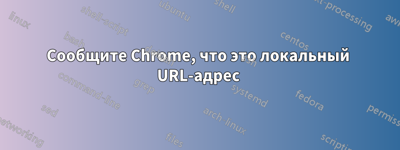 Сообщите Chrome, что это локальный URL-адрес