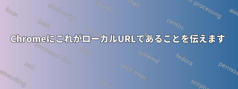 ChromeにこれがローカルURLであることを伝えます