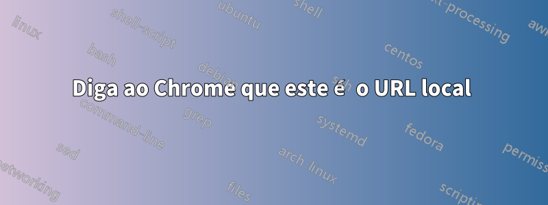 Diga ao Chrome que este é o URL local