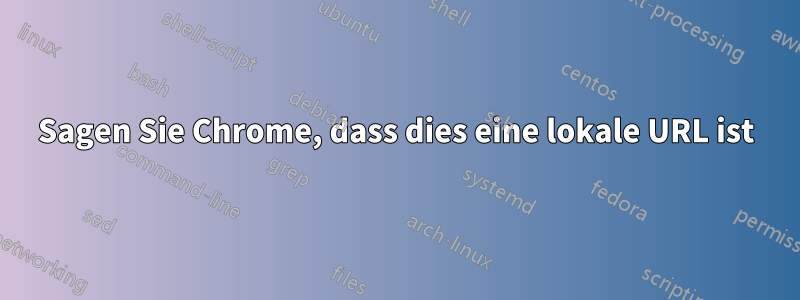 Sagen Sie Chrome, dass dies eine lokale URL ist