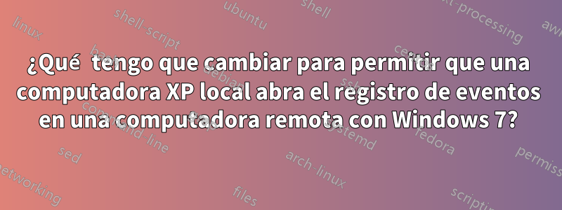 ¿Qué tengo que cambiar para permitir que una computadora XP local abra el registro de eventos en una computadora remota con Windows 7?