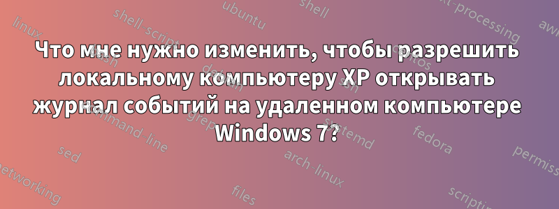 Что мне нужно изменить, чтобы разрешить локальному компьютеру XP открывать журнал событий на удаленном компьютере Windows 7?