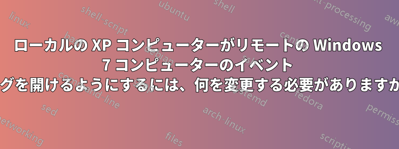 ローカルの XP コンピューターがリモートの Windows 7 コンピューターのイベント ログを開けるようにするには、何を変更する必要がありますか?