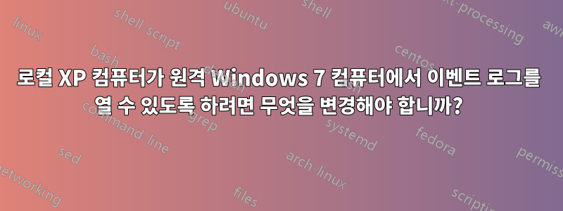 로컬 XP 컴퓨터가 원격 Windows 7 컴퓨터에서 이벤트 로그를 열 수 있도록 하려면 무엇을 변경해야 합니까?