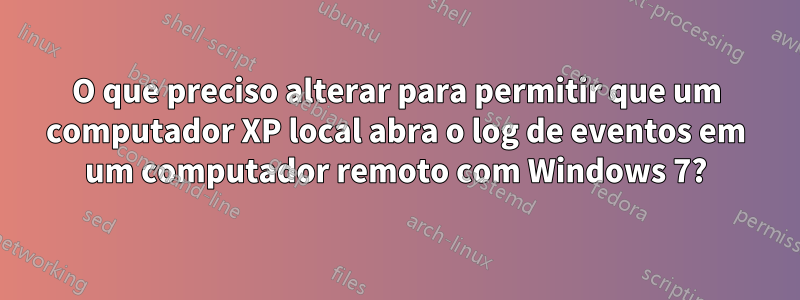 O que preciso alterar para permitir que um computador XP local abra o log de eventos em um computador remoto com Windows 7?