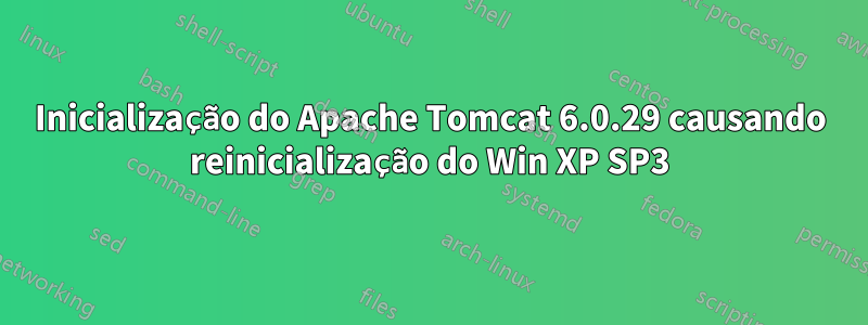 Inicialização do Apache Tomcat 6.0.29 causando reinicialização do Win XP SP3