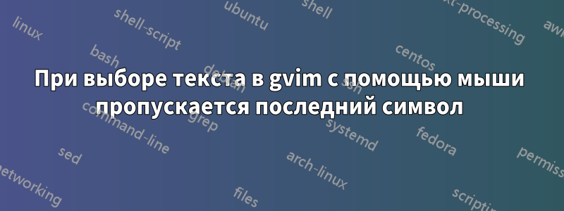 При выборе текста в gvim с помощью мыши пропускается последний символ