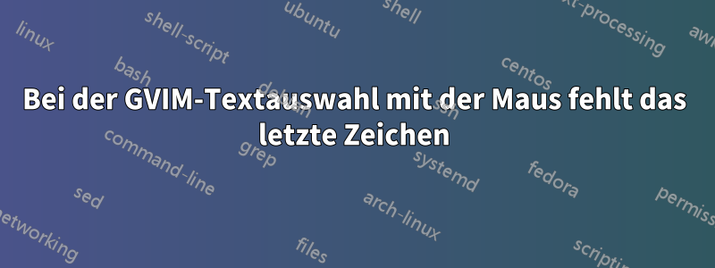 Bei der GVIM-Textauswahl mit der Maus fehlt das letzte Zeichen