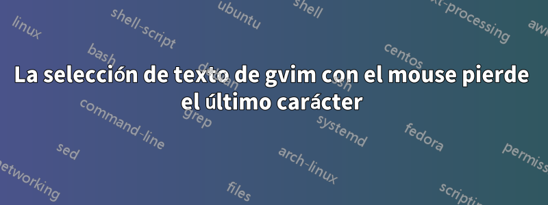 La selección de texto de gvim con el mouse pierde el último carácter