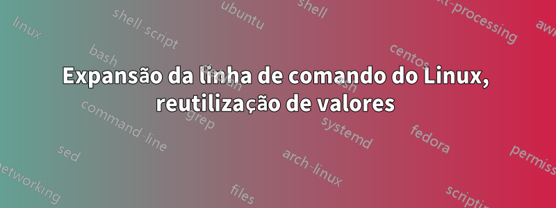 Expansão da linha de comando do Linux, reutilização de valores