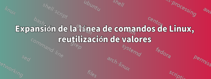 Expansión de la línea de comandos de Linux, reutilización de valores