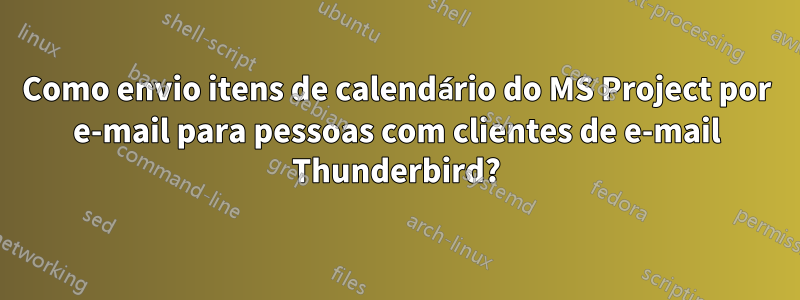 Como envio itens de calendário do MS Project por e-mail para pessoas com clientes de e-mail Thunderbird?