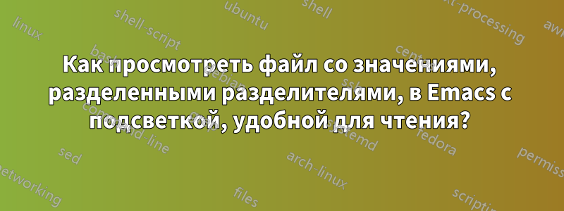 Как просмотреть файл со значениями, разделенными разделителями, в Emacs с подсветкой, удобной для чтения?