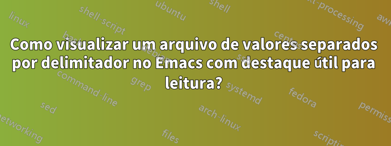 Como visualizar um arquivo de valores separados por delimitador no Emacs com destaque útil para leitura?