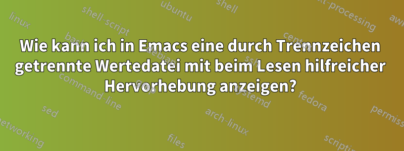 Wie kann ich in Emacs eine durch Trennzeichen getrennte Wertedatei mit beim Lesen hilfreicher Hervorhebung anzeigen?