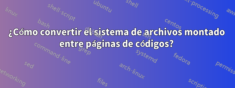 ¿Cómo convertir el sistema de archivos montado entre páginas de códigos?