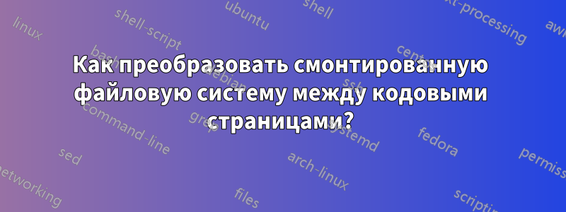 Как преобразовать смонтированную файловую систему между кодовыми страницами?