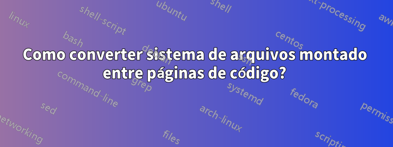 Como converter sistema de arquivos montado entre páginas de código?