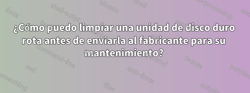 ¿Cómo puedo limpiar una unidad de disco duro rota antes de enviarla al fabricante para su mantenimiento?