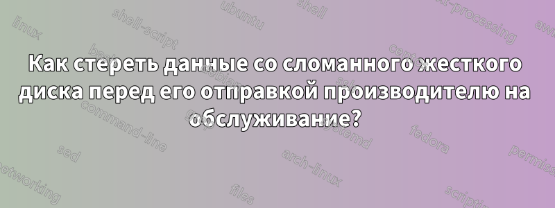 Как стереть данные со сломанного жесткого диска перед его отправкой производителю на обслуживание?