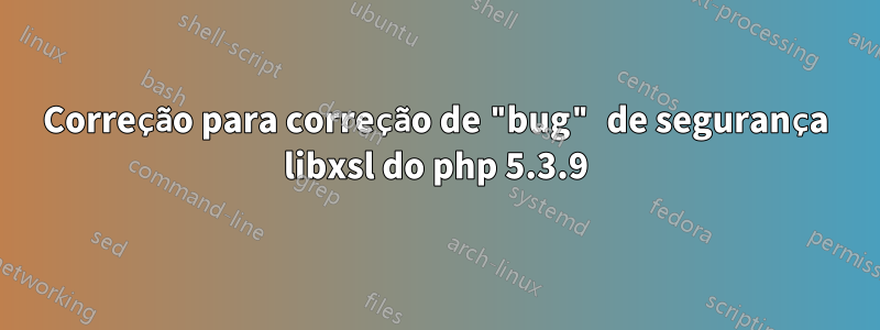 Correção para correção de "bug" de segurança libxsl do php 5.3.9