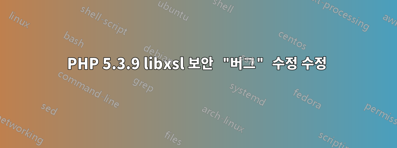 PHP 5.3.9 libxsl 보안 "버그" 수정 수정