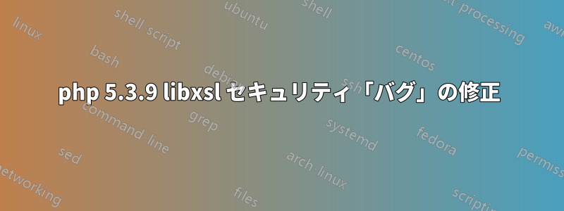 php 5.3.9 libxsl セキュリティ「バグ」の修正