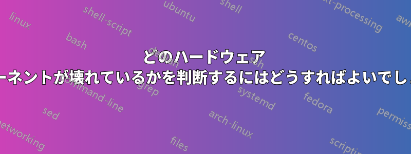 どのハードウェア コンポーネントが壊れているかを判断するにはどうすればよいでしょうか?