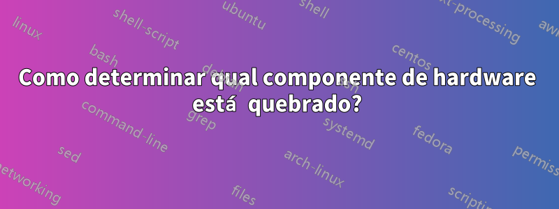 Como determinar qual componente de hardware está quebrado?