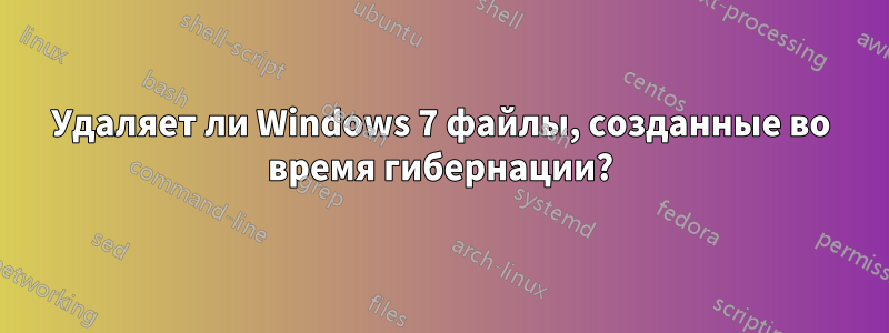 Удаляет ли Windows 7 файлы, созданные во время гибернации?