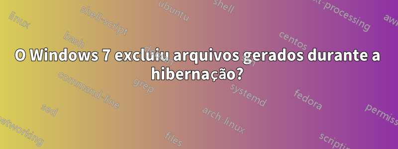 O Windows 7 excluiu arquivos gerados durante a hibernação?