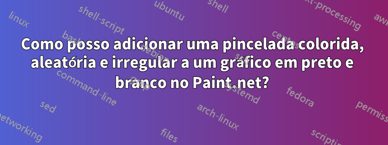 Como posso adicionar uma pincelada colorida, aleatória e irregular a um gráfico em preto e branco no Paint.net?