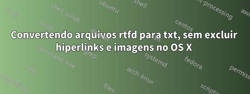 Convertendo arquivos rtfd para txt, sem excluir hiperlinks e imagens no OS X