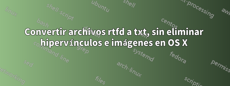 Convertir archivos rtfd a txt, sin eliminar hipervínculos e imágenes en OS X