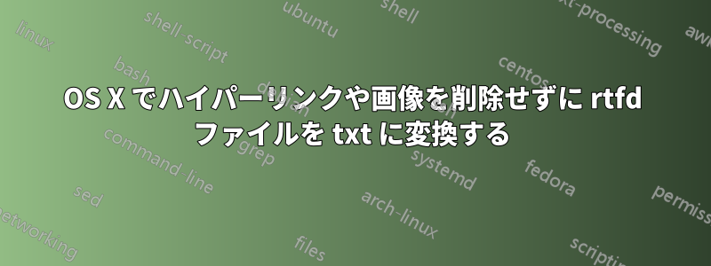 OS X でハイパーリンクや画像を削除せずに rtfd ファイルを txt に変換する