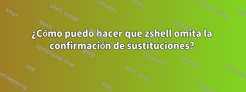 ¿Cómo puedo hacer que zshell omita la confirmación de sustituciones?