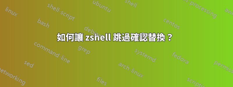 如何讓 zshell 跳過確認替換？