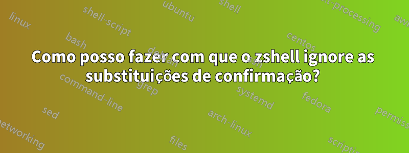 Como posso fazer com que o zshell ignore as substituições de confirmação?