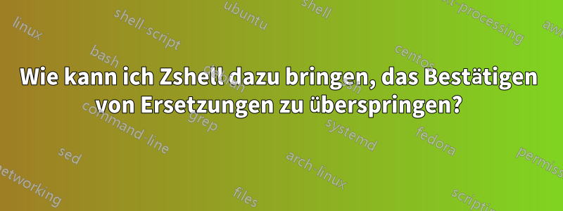 Wie kann ich Zshell dazu bringen, das Bestätigen von Ersetzungen zu überspringen?