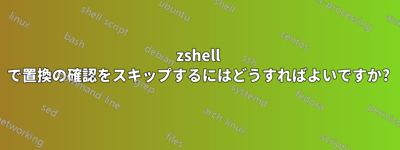 zshell で置換の確認をスキップするにはどうすればよいですか?