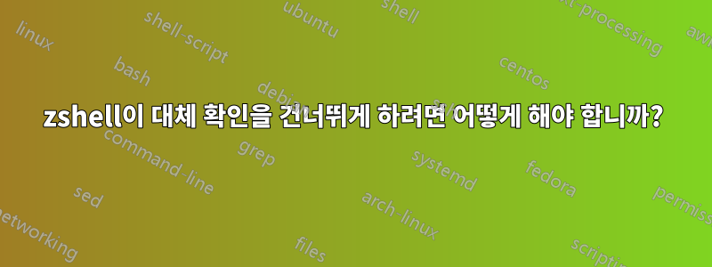 zshell이 ​​대체 확인을 건너뛰게 하려면 어떻게 해야 합니까?