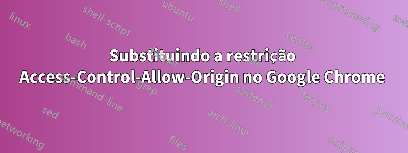 Substituindo a restrição Access-Control-Allow-Origin no Google Chrome