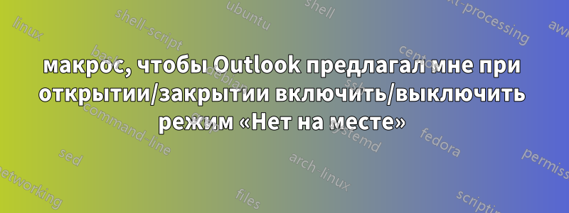 макрос, чтобы Outlook предлагал мне при открытии/закрытии включить/выключить режим «Нет на месте»