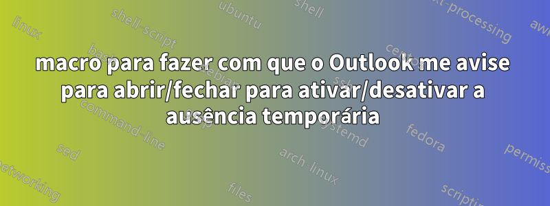 macro para fazer com que o Outlook me avise para abrir/fechar para ativar/desativar a ausência temporária