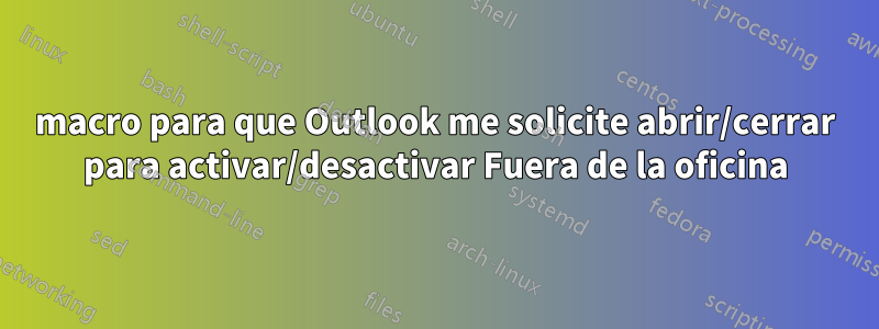 macro para que Outlook me solicite abrir/cerrar para activar/desactivar Fuera de la oficina