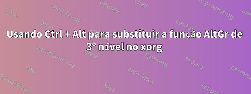 Usando Ctrl + Alt para substituir a função AltGr de 3º nível no xorg