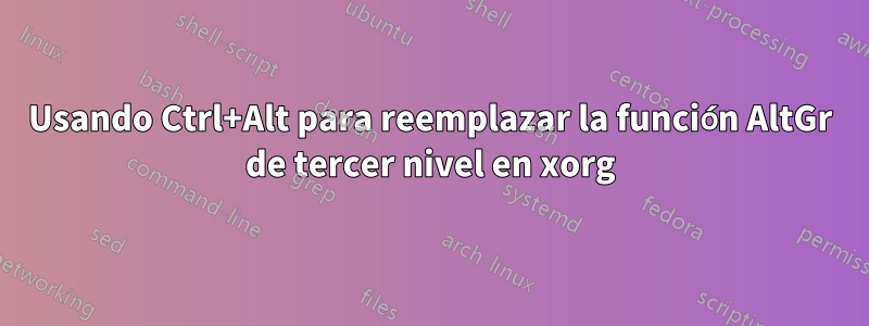 Usando Ctrl+Alt para reemplazar la función AltGr de tercer nivel en xorg