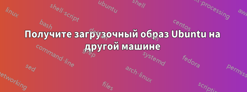 Получите загрузочный образ Ubuntu на другой машине