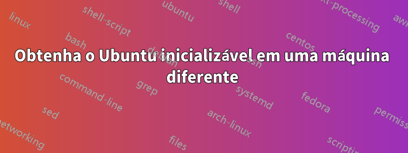 Obtenha o Ubuntu inicializável em uma máquina diferente